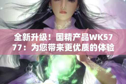 全新升级！国精产品WK5777：为您带来更优质的体验与功能
