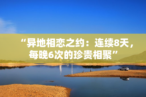 “异地相恋之约：连续8天，每晚6次的珍贵相聚”