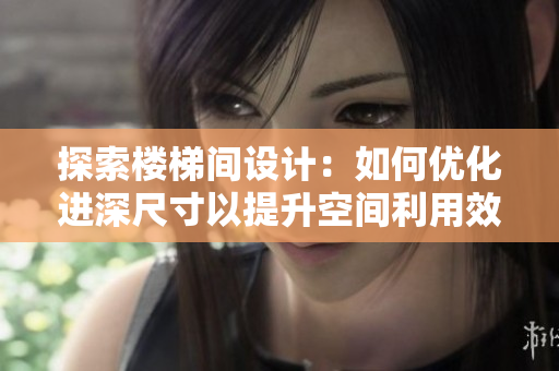 探索楼梯间设计：如何优化进深尺寸以提升空间利用效率