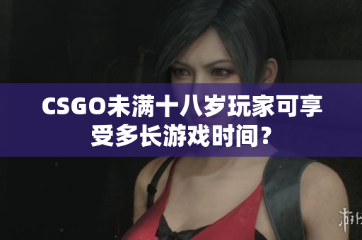 CSGO未满十八岁玩家可享受多长游戏时间？