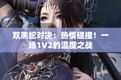双黑蛇对决：热情碰撞！一场1V2的温度之战