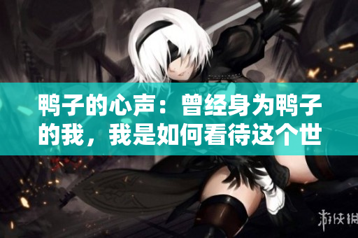鸭子的心声：曾经身为鸭子的我，我是如何看待这个世界的