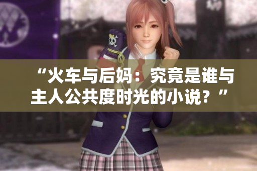 “火车与后妈：究竟是谁与主人公共度时光的小说？”