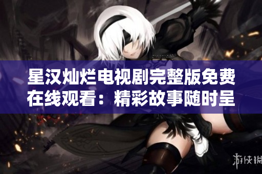 星汉灿烂电视剧完整版免费在线观看：精彩故事随时呈现