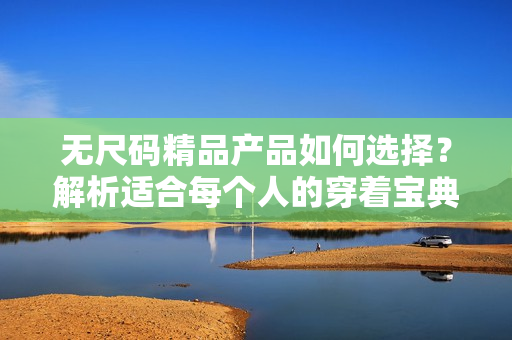 无尺码精品产品如何选择？解析适合每个人的穿着宝典