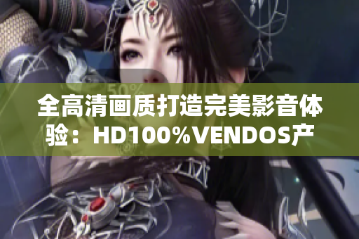 全高清画质打造完美影音体验：HD100%VENDOS产品全新发布