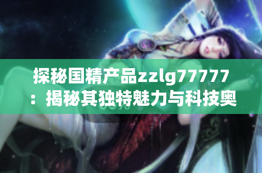 探秘国精产品zzlg77777：揭秘其独特魅力与科技奥秘