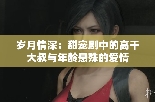 岁月情深：甜宠剧中的高干大叔与年龄悬殊的爱情