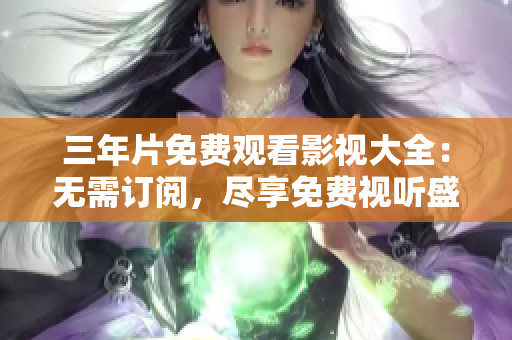 三年片免费观看影视大全：无需订阅，尽享免费视听盛宴