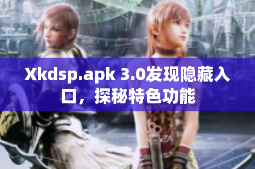 Xkdsp.apk 3.0发现隐藏入口，探秘特色功能