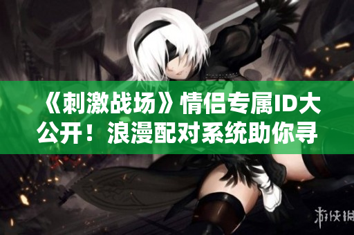 《刺激战场》情侣专属ID大公开！浪漫配对系统助你寻觅游戏伴侣