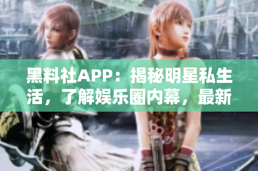 黑料社APP：揭秘明星私生活，了解娱乐圈内幕，最新八卦一网打尽！