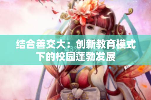 结合善交大：创新教育模式下的校园蓬勃发展