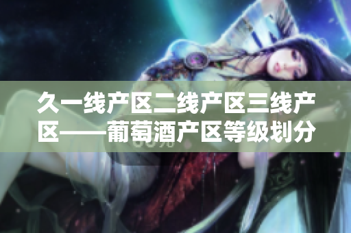 久一线产区二线产区三线产区——葡萄酒产区等级划分及发展趋势