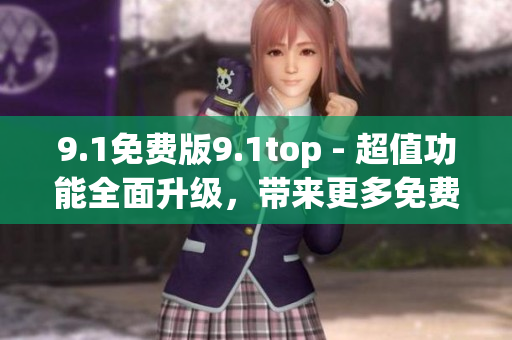 9.1免费版9.1top - 超值功能全面升级，带来更多免费服务