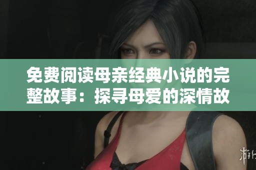 免费阅读母亲经典小说的完整故事：探寻母爱的深情故事涵盖无尽智慧。