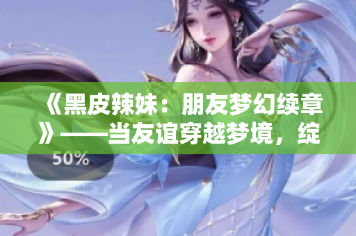 《黑皮辣妹：朋友梦幻续章》——当友谊穿越梦境，绽放新篇章。