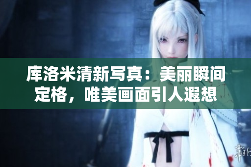 库洛米清新写真：美丽瞬间定格，唯美画面引人遐想