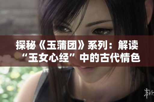 探秘《玉蒲团》系列：解读“玉女心经”中的古代情色与情感智慧