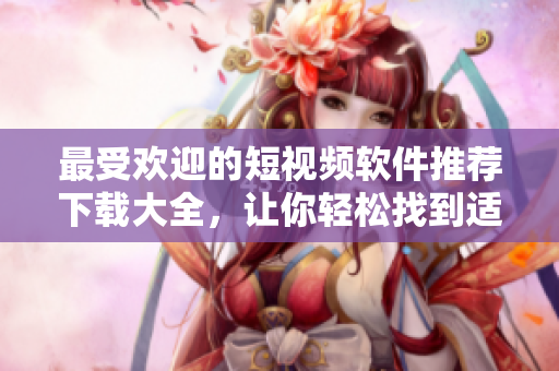 最受欢迎的短视频软件推荐下载大全，让你轻松找到适合自己的平台，创造精彩视频生活。