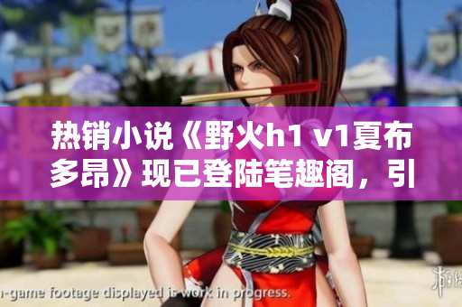 热销小说《野火h1 v1夏布多昂》现已登陆笔趣阁，引发读者狂热追捧！