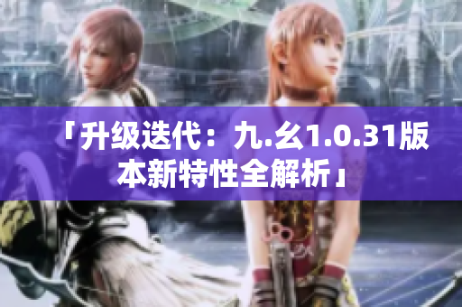 「升级迭代：九.幺1.0.31版本新特性全解析」