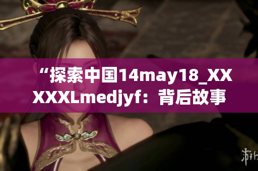 “探索中国14may18_XXXXXLmedjyf：背后故事与未来展望”