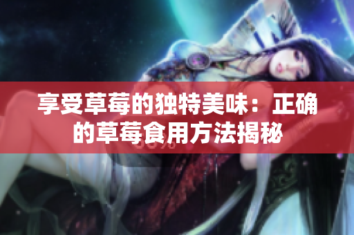享受草莓的独特美味：正确的草莓食用方法揭秘