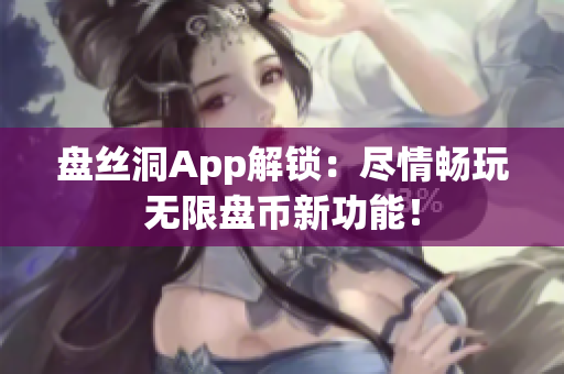 盘丝洞App解锁：尽情畅玩无限盘币新功能！