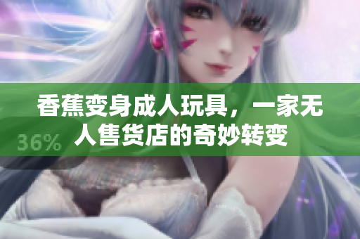 香蕉变身成人玩具，一家无人售货店的奇妙转变
