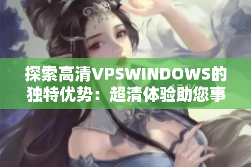 探索高清VPSWINDOWS的独特优势：超清体验助您事半功倍