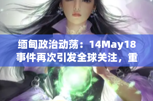 缅甸政治动荡：14May18事件再次引发全球关注，重燃对该国未来的担忧