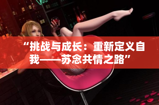 “挑战与成长：重新定义自我——苏念共情之路”