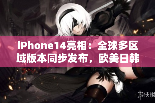 iPhone14亮相：全球多区域版本同步发布，欧美日韩用户共享全新体验