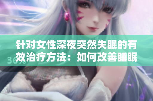 针对女性深夜突然失眠的有效治疗方法：如何改善睡眠质量并缓解焦虑