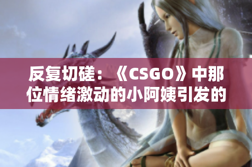 反复切磋：《CSGO》中那位情绪激动的小阿姨引发的热议