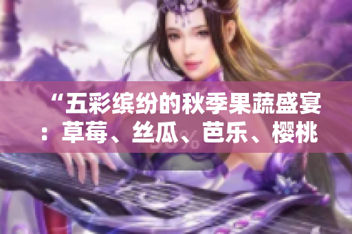 “五彩缤纷的秋季果蔬盛宴：草莓、丝瓜、芭乐、樱桃、秋葵，鲜艳粉色引人注目”