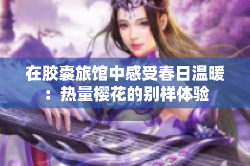 在胶囊旅馆中感受春日温暖：热量樱花的别样体验