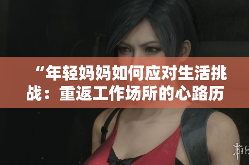 “年轻妈妈如何应对生活挑战：重返工作场所的心路历程”