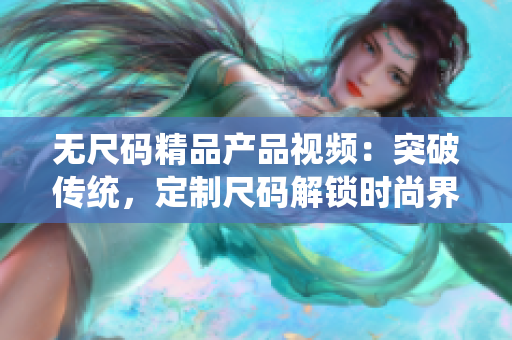 无尺码精品产品视频：突破传统，定制尺码解锁时尚界新风潮