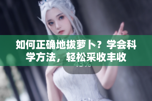 如何正确地拔萝卜？学会科学方法，轻松采收丰收