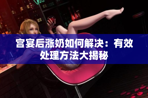 宫宴后涨奶如何解决：有效处理方法大揭秘