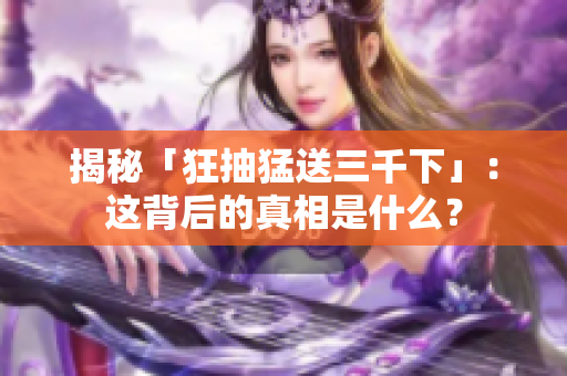 揭秘「狂抽猛送三千下」：这背后的真相是什么？