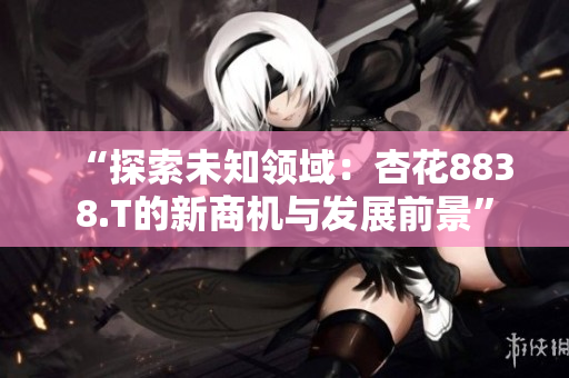 “探索未知领域：杏花8838.T的新商机与发展前景”