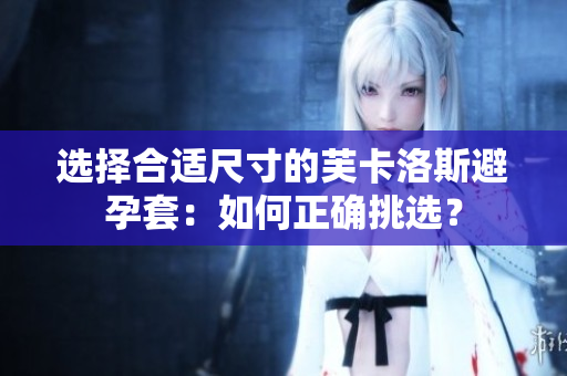 选择合适尺寸的芙卡洛斯避孕套：如何正确挑选？
