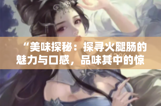“美味探秘：探寻火腿肠的魅力与口感，品味其中的惊喜与滋味！”
