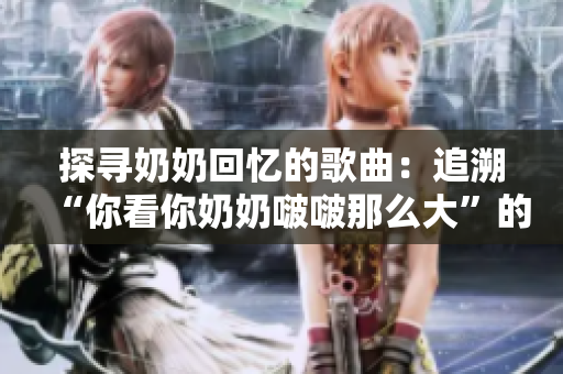 探寻奶奶回忆的歌曲：追溯“你看你奶奶啵啵那么大”的音乐历程