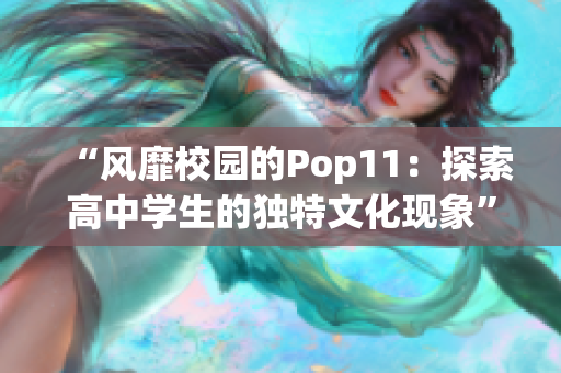 “风靡校园的Pop11：探索高中学生的独特文化现象”