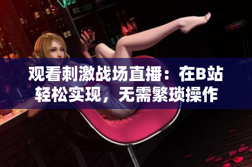 观看刺激战场直播：在B站轻松实现，无需繁琐操作