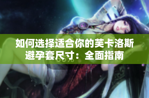 如何选择适合你的芙卡洛斯避孕套尺寸：全面指南